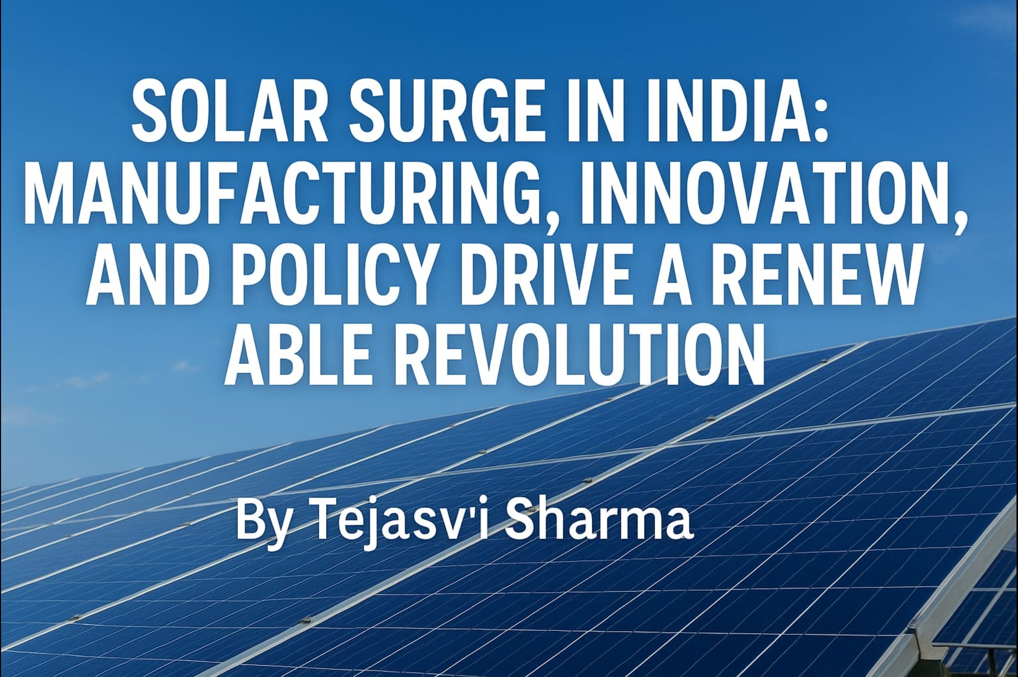 Solar panels under a bright blue sky with headline 'Solar Surge in India: Manufacturing, Innovation, and Policy Drive a Renewable Revolution' and author name 'By Tejasvi Sharma'